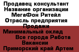 Продавец-консультант › Название организации ­ МегаФон Ритейл › Отрасль предприятия ­ Продажи › Минимальный оклад ­ 25 000 - Все города Работа » Вакансии   . Приморский край,Артем г.